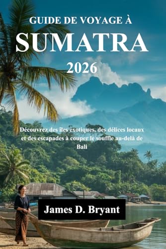 GUIDE DE VOYAGE À SUMATRA 2026: Découvrez des îles exotiques, des délices locaux et des escapades à couper le souffle au-delà de Bali (French Edition)