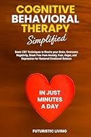 Cognitive Behavioral Therapy Simplified: Basic CBT Techniques to Rewire your Brain, Overcome Negativity, Break Free from Anxiety, Fear, Anger, and Depression for Restored Emotional Balance B0F5NXD2HG Book Cover