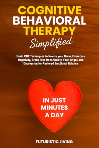 Cognitive Behavioral Therapy Simplified: Basic CBT Techniques to Rewire your Brain, Overcome Negativity, Break Free from Anxiety, Fear, Anger, and Depression for Restored Emotional Balance