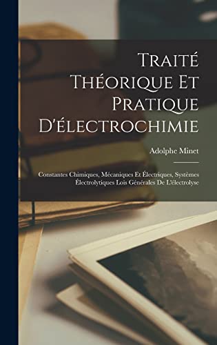Traité Théorique Et Pratique D'électrochimie: Constantes Chimiques, Mécaniques Et Électriques, Systèmes Électrolytiques Lois Générales De L'électrolyse (French Edition)