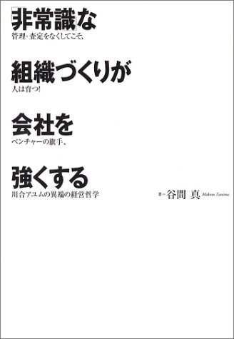 「非常識」な組織づくりが会社を強くする―管理・査定をなくしてこそ、人は育つ!ベンチャーの旗手、川合アユムの異端の経営哲学