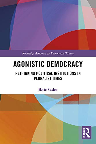 Agonistic Democracy: Rethinking Political Institutions in Pluralist Times (Routledge Advances in Democratic Theory)