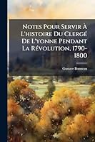 Notes Pour Servir Ã L'histoire Du ClergÃ(c) De L'yonne Pendant La RÃ(c)volution, 1790-1800 (French Edition) 1023966298 Book Cover
