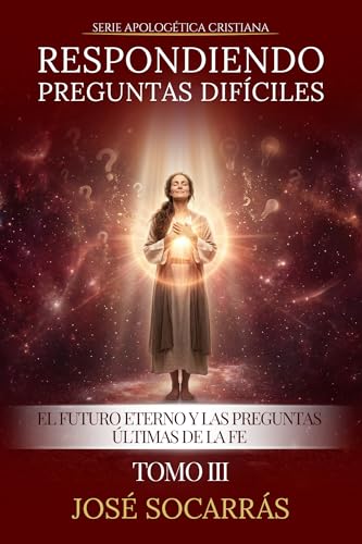 Respondiendo Preguntas Difíciles: El futuro Eterno y las Preguntas últimas de la Fe! Tomo III