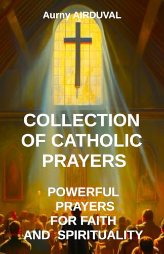 Collection Of Catholic Prayers: Powerful Prayers For Faith And Spirituality: Catholic Prayers, Religion, Catholicism, Christianity, Christian Prayers,