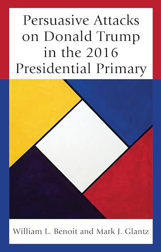 Persuasive Attacks on Donald Trump in the 2016 Presidential Primary (Bloomsbury Studies in Political Communication)