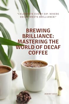 Brewing Brilliance: Mastering the World of Decaf Coffee: Celebrate Every Sip: Where Decaf Meets Brilliance! (Coffee Mastery: From Basics "How to" to Become a Barista Master Series)