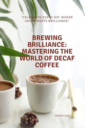 Brewing Brilliance: Mastering the World of Decaf Coffee: Celebrate Every Sip: Where Decaf Meets Brilliance! (Coffee Mastery: From Basics 