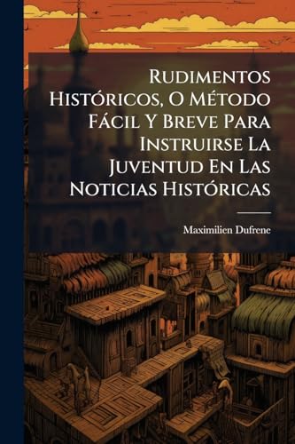 Rudimentos Históricos, O Método Fácil Y Breve Para Instruirse La Juventud En Las Noticias Históricas (Spanish Edition)