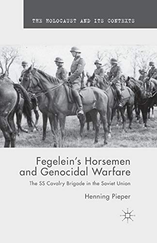 Fegelein's Horsemen and Genocidal Warfare: The SS Cavalry Brigade in the Soviet Union (The Holocaust and its Contexts)