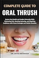 COMPLETE GUIDE TO ORAL THRUSH: Restore Oral Health and Comfort Naturally While Eliminating Pain, Boosting Immunity, and Regaining Confidence with Proven Strategies and Holistic Remedies B0G2M4QTWC Book Cover