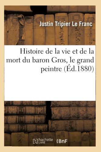 Histoire de la Vie Et de la Mort Du Baron Gros, Le Grand Peintre: Rédigée Sur de Nouveaux Documents Et d'Après Des Souvenirs Inédits (French Edition)