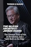 THE SILICON ARCHITECT: JENSEN HUANG: The Greatest Story of the AI Revolution, and a Life Built on the Edge