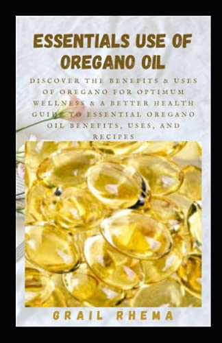 Essentials Use of Oregano Oil: Discover the Benefits & Uses of Oregano for Optimum Wellness & A Better Health Guide to Essential Oregano Oil Benefits, Uses, and Recipes Essentials Use of Oregano Oil: Discover the Benefits & Uses of Oregano for Optimum Wellness & A Better Health Guide to Essential Oregano Oil Benefits, Uses, and Recipes