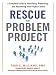 Rescue the Problem Project: A Complete Guide to Identifying, Preventing, and Recovering from Project Failure