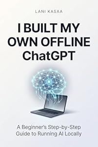 I Built My Own Offline ChatGPT: A Beginner-Friendly Guide to Running Your Own Private AI on a Low-End/High-End Laptop (4GB–8GB-16GB RAM, No Coding Required) (English Edition)