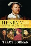 Henry VIII: And the Men Who Made Him