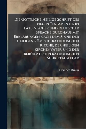Die Göttliche Heilige Schrift des neuen Testamentes in lateinischer und deutscher Sprache durchaus mit Erklärungen nach dem Sinne der heiligen ... katholischen Schriftausleger (German Edition)