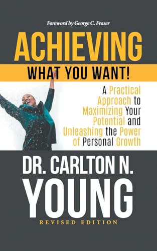Achieving What You Want!: A Practical Approach to Maximizing Your Potential and Unleashing the Power of Personal Growth