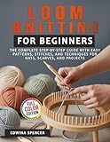 Loom Knitting for Beginners: The Complete Step by Step Guide with Easy Patterns, Stitches, and Techniques for Hats, Scarves, and Projects