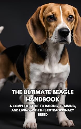 The Ultimate Beagle Handbook: : A Complete Guide to Raising, Training, and Living with This Extraordinary Breed
