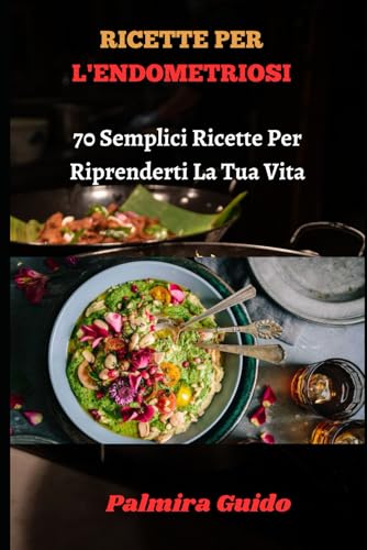 RICETTE PER L'ENDOMETRIOSI: 70 Semplici Ricette Per Riprenderti La Tua Vit