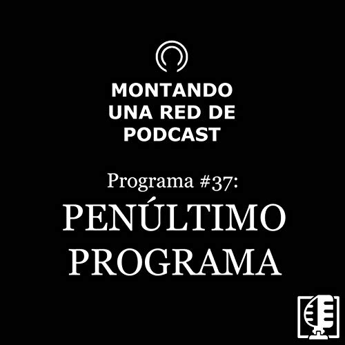 37. Pen&uacute;ltimo programa | Montando una red de podcast #37
