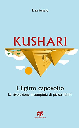 Kushari. L'Egitto capovolto. La rivoluzione incompiuta di piazza Tahrir Kushari. L'Egitto capovolto. La rivoluzione incompiuta di piazza Tahrir