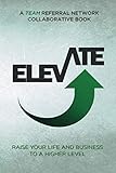 ELEVATE : Raise Your Life And Business To A Higher Level: A TEAM Referral Network Collaborative Book