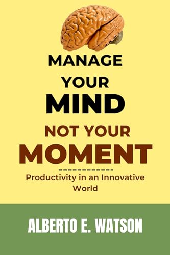 Manage Your Mind, Not Your Moment: Productivity in an Innovative World (English Edition)
