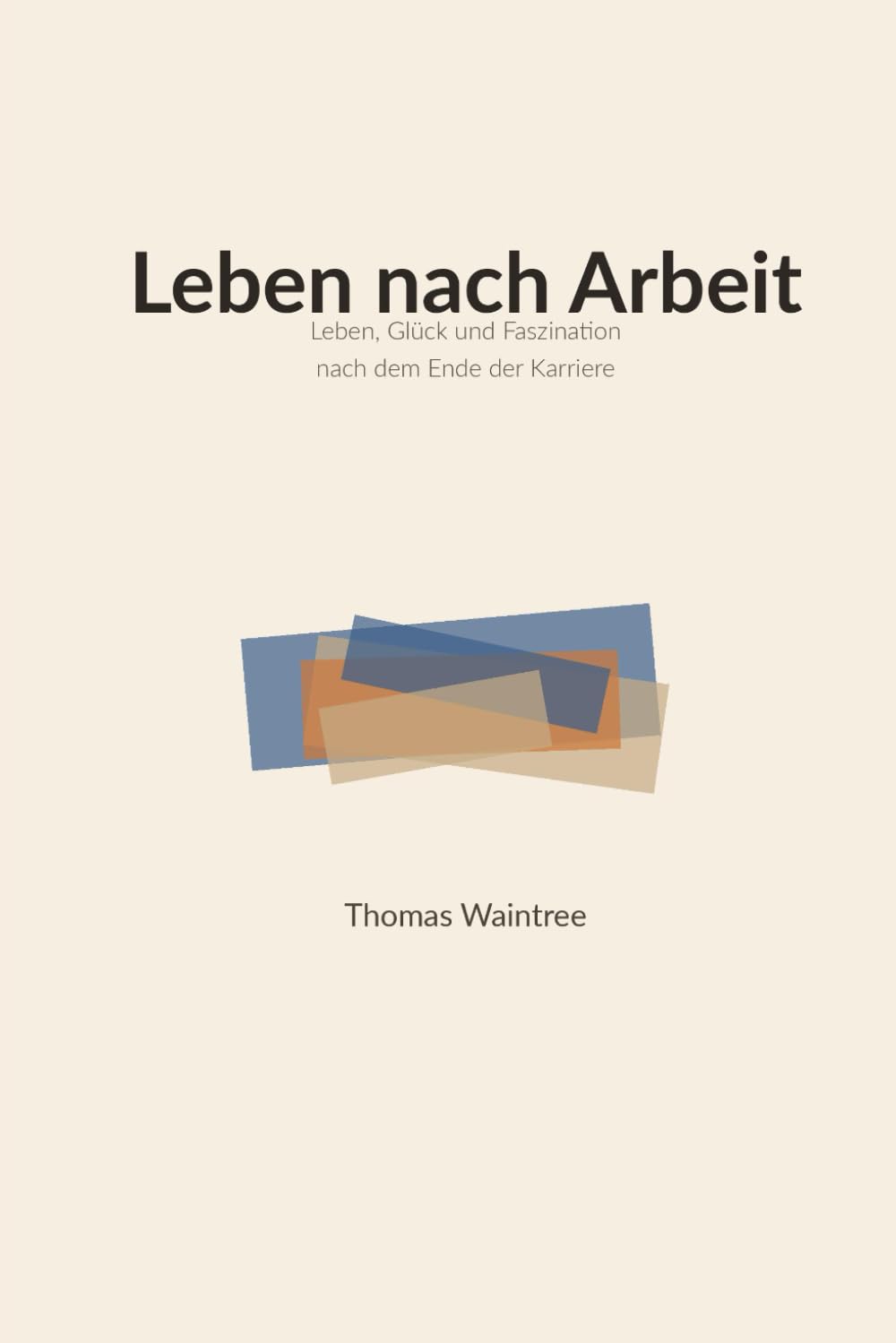 Leben nach Arbeit: Leben, Glück und Faszination nach dem Ende der Karriere