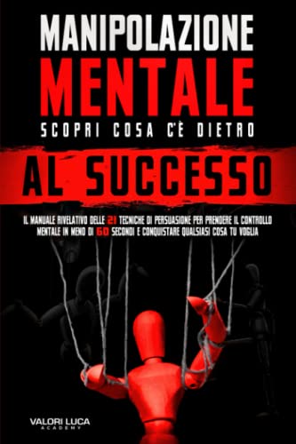 Manipolazione Mentale : Scopri cosa c'è dietro al successo: Il manuale rivelativo delle 21 tecniche di persuasione per prendere il controllo mentale in meno di 60 secondi e conquistare qualsiasi cos