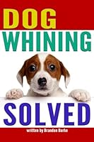 Dog Whining SOLVED: 9 Reasons Why Dogs Whine and How to Get Your Dog to Stop Whining 1984911066 Book Cover