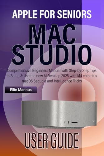 MAC STUDIO USER GUIDE for Seniors: Comprehensive Beginners Manual with Step-by-Step Tips to Setup & Use the new AI Desktop 2025 with M4 chip plus macOS Sequoia and Apple Intelligence Tricks