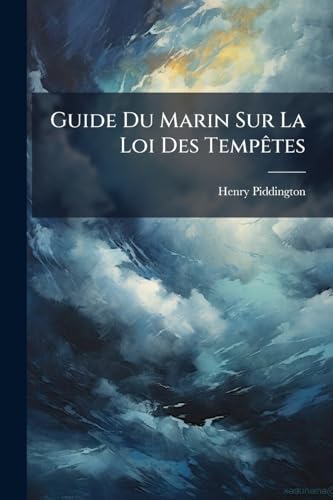Guide Du Marin Sur La Loi Des Tempêtes: Ou, Exposition Pratique De La Théorie Et De La Loi Des Tempêtes Et De Ses Usages... (French Edition)