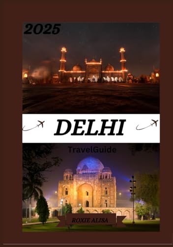 DELHI TRAVEL GUIDE 2025: Updated Travel Guide to Delhi: Top Places to Visit, Best Time to Go, Hotels, Visa Requirements, Transportation Tips, and Many More