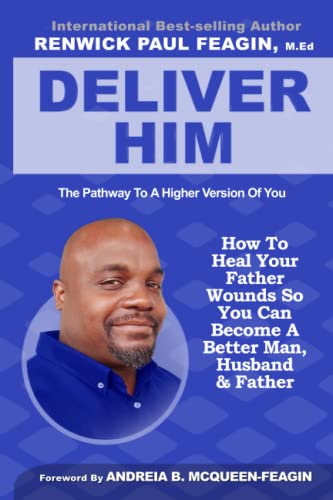 Deliver Him: The Pathway To A Higher Version Of You: How To Heal Your Father Wounds So You Can Become A Better Man, Husband, and Father