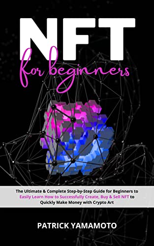 NFT for Beginners: The Ultimate & Complete Step-by-Step Guide for Beginners to Easily Learn How to S