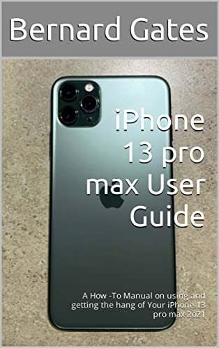 iPhone 13 pro max User Guide : A How -To Manual on using and getting the hang of Your iPhone 13 pro max 2o21