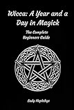 Wicca: A Year and A Day in Magick. The Complete Beginners Guide