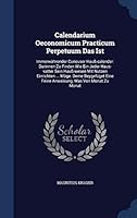 Calendarium Oeconomicum Practicum Perpetuum Das Ist: Immerwahrender Curieuser Hauss-Calender: Darinnen Zu Finden Wie Ein Jeder Haus-Vatter Sein Hauss-Wesen Mit Nutzen Einrichten ... Moge. Deme Beygefu 1340480697 Book Cover