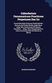 Calendarium Oeconomicum Practicum Perpetuum Das Ist: Immerwahrender Curieuser Hauss-Calender: Darinnen Zu Finden Wie Ein Jeder Haus-Vatter Sein Hauss-Wesen Mit Nutzen Einrichten ... Moge. Deme Beygefu