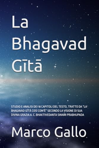La Bhagavad Gītā: STUDIO E ANALISI DEI 18 CAPITOLI DEL TESTO, TRATTO DA “LA BHAGAVAD GĪTĀ COSÌ COM’È” SECONDO LA VISIONE DI SUA DIVINA GRAZIA A. C. BHAKTIVEDANTA SWAMI PRABHUPADA