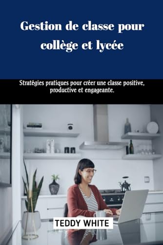Gestion de classe pour collège et lycée: Stratégies pratiques pour créer une classe positive, productive et engageante.