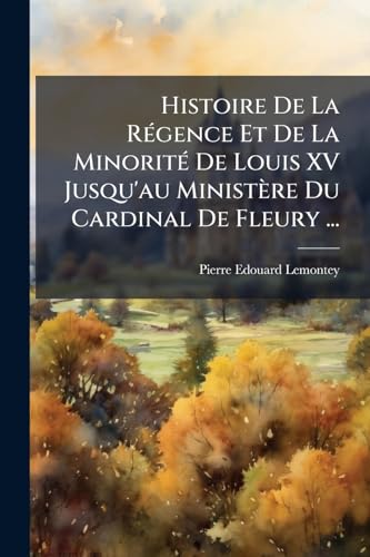Histoire De La Régence Et De La Minorité De Louis XV Jusqu'au Ministère Du Cardinal De Fleury ... (French Edition)