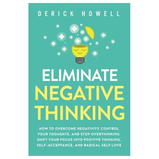 Eliminate Negative Thinking: How to Overcome Negativity, Control Your Thoughts, And Stop Overthinking. Shift Your Focus into Positive Thinking, Self-Acceptance, And Radical Self Love