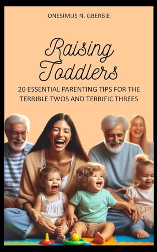 Raising Toddlers: 20 Essential Parenting Tips for the Terrible Twos and Terrific Threes