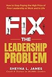 Fix The Leadership Problem: How to Stop Paying the High Price of Poor Leadership - at Work and in Life