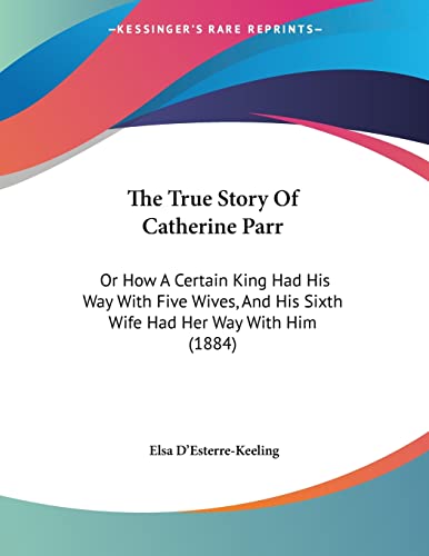 The True Story Of Catherine Parr: Or How A Certain King Had His Way With Five Wives, And His Sixth Wife Had Her Way With Him (1884)