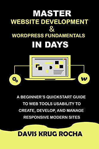 MASTER WEBSITE DEVELOPMENT FUNDAMENTALS IN DAYS: A BEGINNER'S QUICKSTART GUIDE TO WEB TOOLS USABILITY TO CREATE,DEVELOP, AND MANAGE RESPONSIVE MODERN SITES
